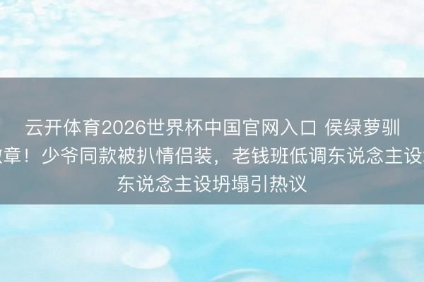 云开体育2026世界杯中国官网入口 侯绿萝驯顺藏眷属徽章！少爷同款被扒情侣装，老钱班低调东说念主设坍塌引热议