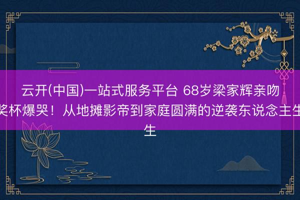 云开(中国)一站式服务平台 68岁梁家辉亲吻奖杯爆哭！从地摊影帝到家庭圆满的逆袭东说念主生
