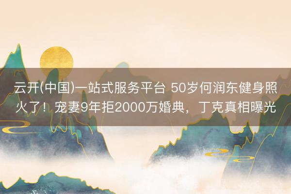 云开(中国)一站式服务平台 50岁何润东健身照火了！宠妻9年拒2000万婚典，丁克真相曝光