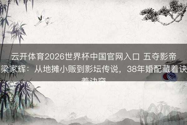 云开体育2026世界杯中国官网入口 五夺影帝的梁家辉:从地摊小贩到影坛传说,38年婚配藏着诀窍