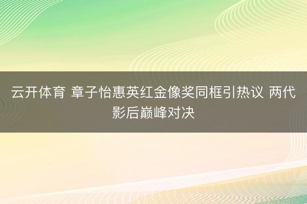 云开体育 章子怡惠英红金像奖同框引热议 两代影后巅峰对决