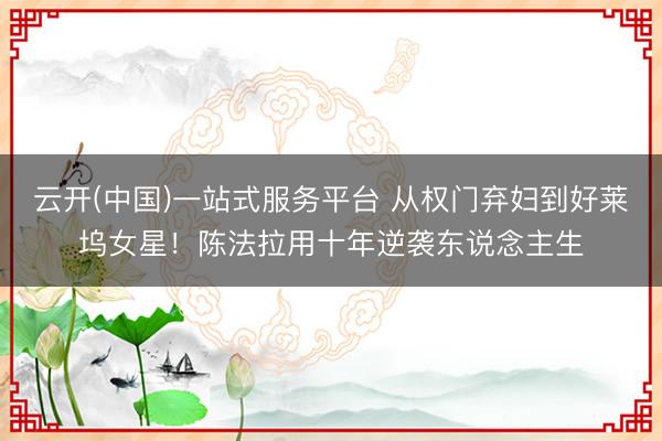 云开(中国)一站式服务平台 从权门弃妇到好莱坞女星！陈法拉用十年逆袭东说念主生