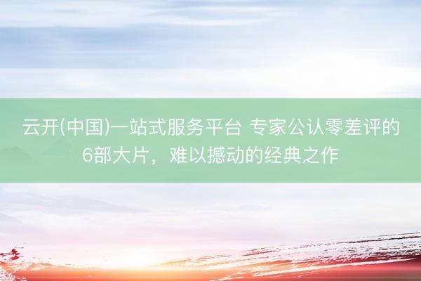 云开(中国)一站式服务平台 专家公认零差评的6部大片，难以撼动的经典之作