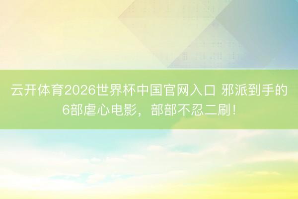 云开体育2026世界杯中国官网入口 邪派到手的6部虐心电影，部部不忍二刷！