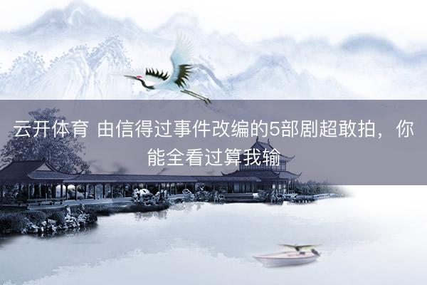 云开体育 由信得过事件改编的5部剧超敢拍，你能全看过算我输