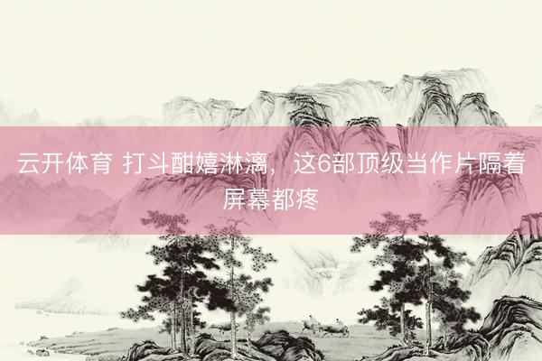 云开体育 打斗酣嬉淋漓，这6部顶级当作片隔着屏幕都疼