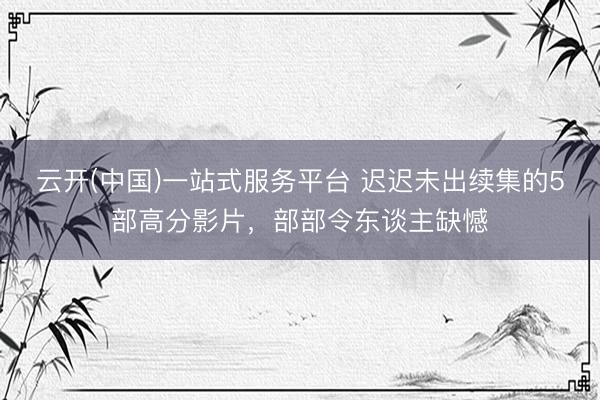 云开(中国)一站式服务平台 迟迟未出续集的5部高分影片,部部令东谈主缺憾
