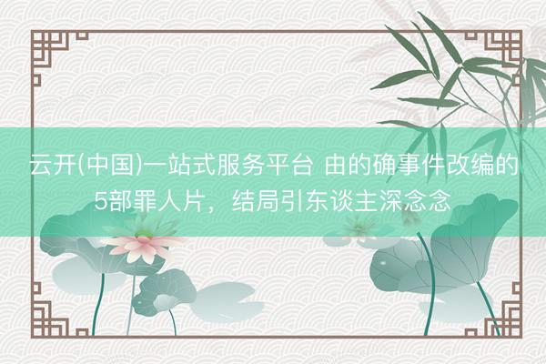 云开(中国)一站式服务平台 由的确事件改编的5部罪人片，结局引东谈主深念念