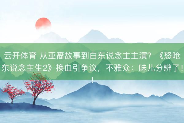 云开体育 从亚裔故事到白东说念主主演？《怒呛东说念主生2》换血引争议，不雅众：味儿分辨了！