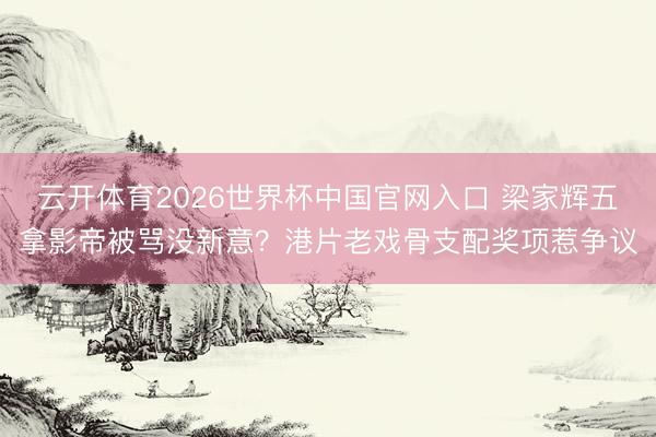 云开体育2026世界杯中国官网入口 梁家辉五拿影帝被骂没新意？港片老戏骨支配奖项惹争议