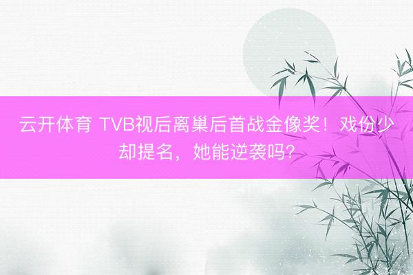 云开体育 TVB视后离巢后首战金像奖！戏份少却提名，她能逆袭吗？