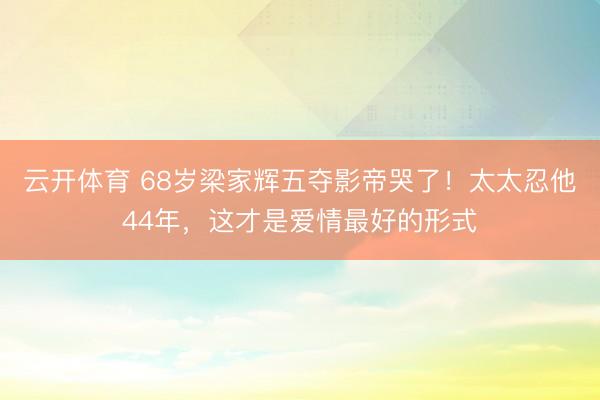 云开体育 68岁梁家辉五夺影帝哭了!太太忍他44年,这才是爱情最好的形式