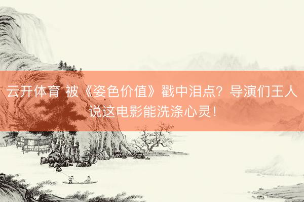 云开体育 被《姿色价值》戳中泪点？导演们王人说这电影能洗涤心灵！