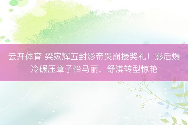 云开体育 梁家辉五封影帝哭崩授奖礼！影后爆冷碾压章子怡马丽，舒淇转型惊艳
