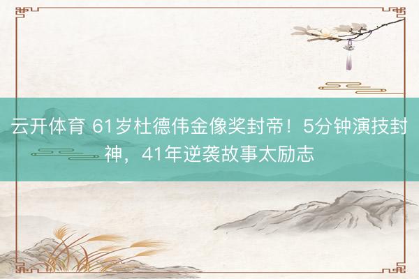 云开体育 61岁杜德伟金像奖封帝！5分钟演技封神，41年逆袭故事太励志