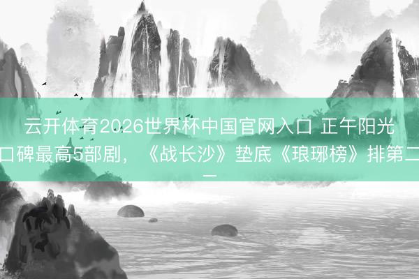 云开体育2026世界杯中国官网入口 正午阳光口碑最高5部剧，《战长沙》垫底《琅琊榜》排第二