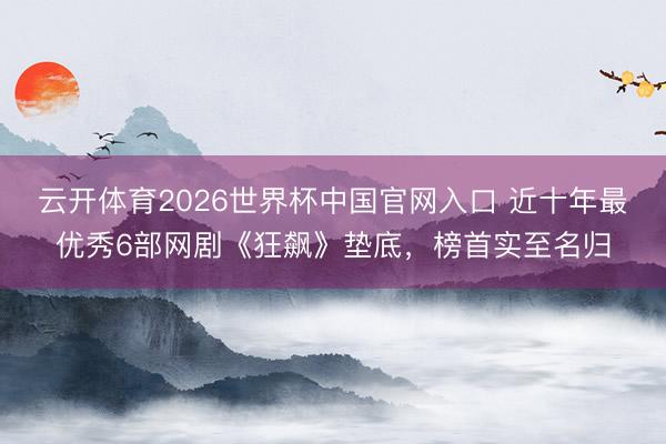 云开体育2026世界杯中国官网入口 近十年最优秀6部网剧《狂飙》垫底，榜首实至名归