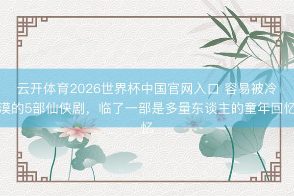 云开体育2026世界杯中国官网入口 容易被冷漠的5部仙侠剧，临了一部是多量东谈主的童年回忆