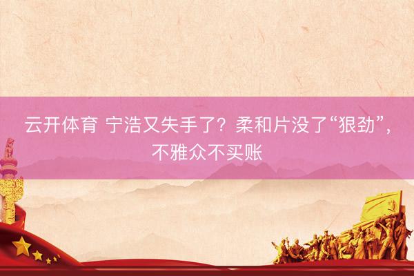 云开体育 宁浩又失手了？柔和片没了“狠劲”，不雅众不买账