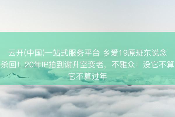 云开(中国)一站式服务平台 乡爱19原班东说念主马杀回!20年IP拍到谢升空变老,不雅众:没它不算过年