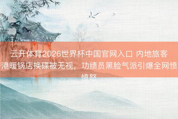 云开体育2026世界杯中国官网入口 内地旅客香港暖锅店换碟被无视，功绩员黑脸气派引爆全网愤怒