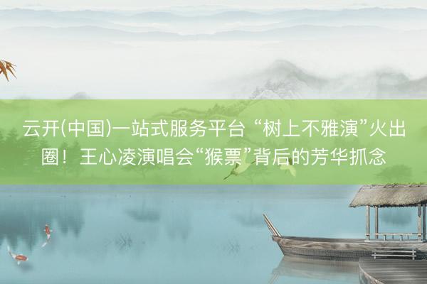 云开(中国)一站式服务平台 “树上不雅演”火出圈！王心凌演唱会“猴票”背后的芳华抓念