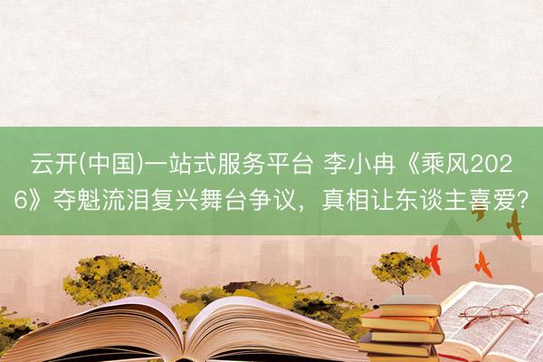 云开(中国)一站式服务平台 李小冉《乘风2026》夺魁流泪复兴舞台争议，真相让东谈主喜爱？