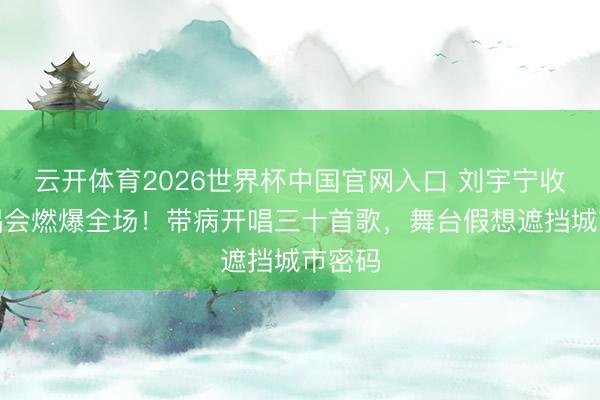 云开体育2026世界杯中国官网入口 刘宇宁收官演唱会燃爆全场！带病开唱三十首歌，舞台假想遮挡城市密码