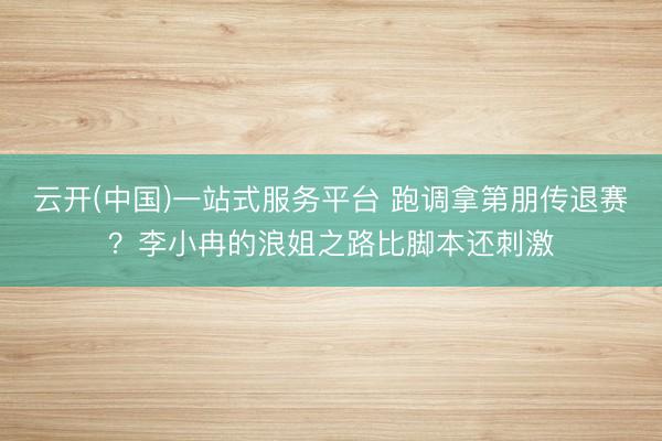 云开(中国)一站式服务平台 跑调拿第朋传退赛？李小冉的浪姐之路比脚本还刺激