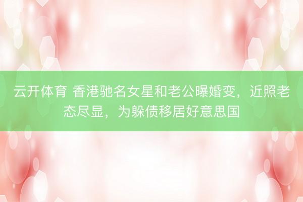云开体育 香港驰名女星和老公曝婚变，近照老态尽显，为躲债移居好意思国
