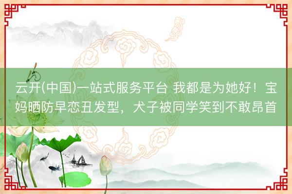 云开(中国)一站式服务平台 我都是为她好！宝妈晒防早恋丑发型，犬子被同学笑到不敢昂首