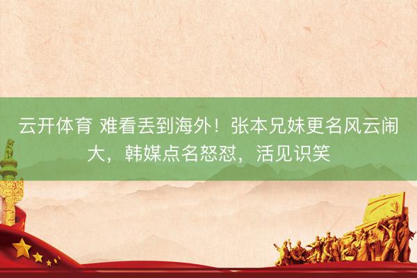 云开体育 难看丢到海外！张本兄妹更名风云闹大，韩媒点名怒怼，活见识笑