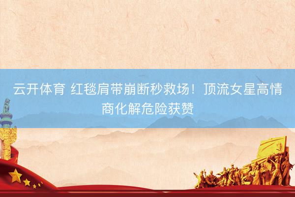 云开体育 红毯肩带崩断秒救场！顶流女星高情商化解危险获赞
