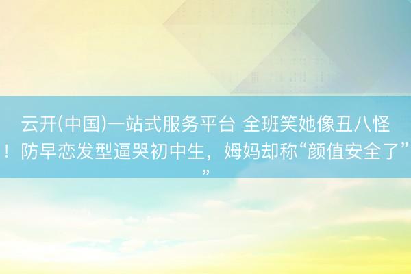 云开(中国)一站式服务平台 全班笑她像丑八怪！防早恋发型逼哭初中生，姆妈却称“颜值安全了”