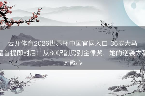 云开体育2026世界杯中国官网入口 36岁大马女星首提即封后！从80呎劏房到金像奖，她的逆袭太戳心