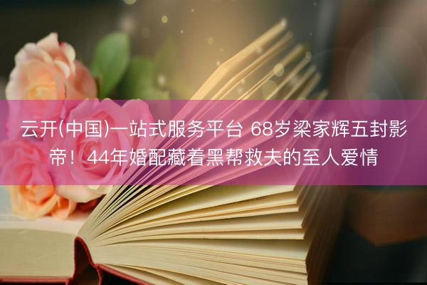 云开(中国)一站式服务平台 68岁梁家辉五封影帝！44年婚配藏着黑帮救夫的至人爱情