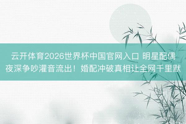 云开体育2026世界杯中国官网入口 明星配偶夜深争吵灌音流出！婚配冲破真相让全网千里默