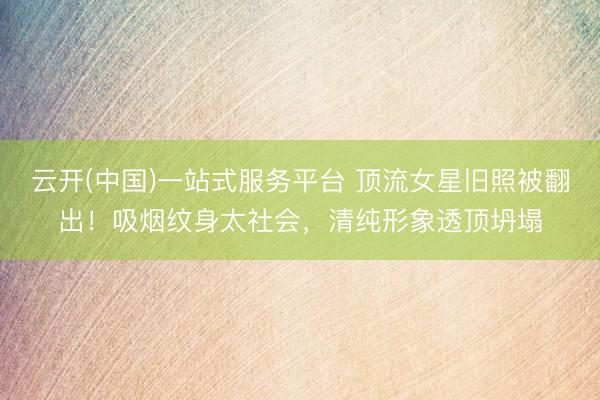 云开(中国)一站式服务平台 顶流女星旧照被翻出！吸烟纹身太社会，清纯形象透顶坍塌
