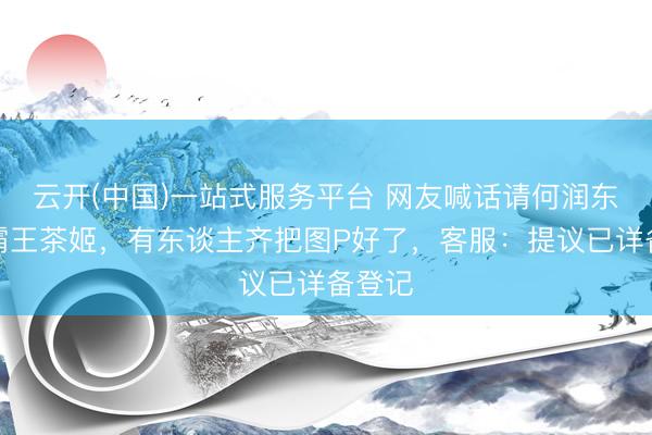 云开(中国)一站式服务平台 网友喊话请何润东代言霸王茶姬，有东谈主齐把图P好了，客服：提议已详备登记