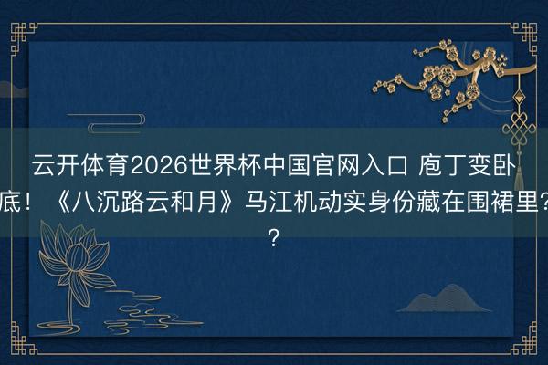 云开体育2026世界杯中国官网入口 庖丁变卧底!《八沉路云和月》马江机动实身份藏在围裙里?