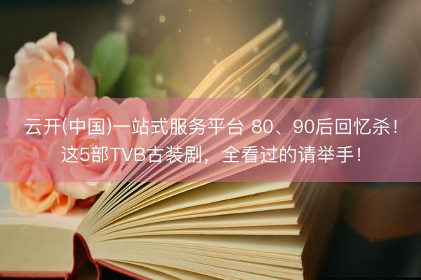 云开(中国)一站式服务平台 80、90后回忆杀！这5部TVB古装剧，全看过的请举手！