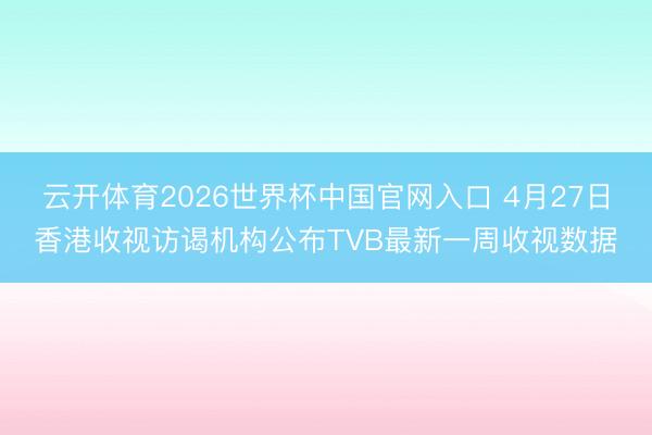 云开体育2026世界杯中国官网入口 4月27日香港收视访谒机构公布TVB最新一周收视数据