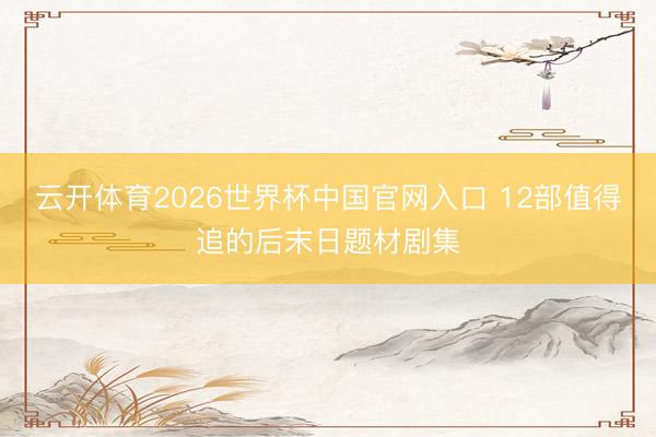 云开体育2026世界杯中国官网入口 12部值得追的后末日题材剧集