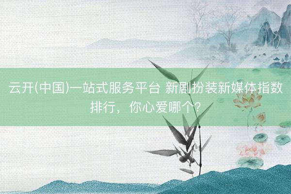 云开(中国)一站式服务平台 新剧扮装新媒体指数排行，你心爱哪个？