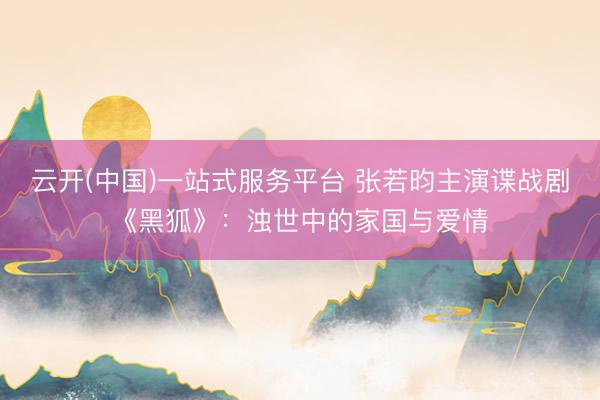 云开(中国)一站式服务平台 张若昀主演谍战剧《黑狐》：浊世中的家国与爱情