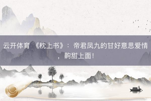 云开体育 《枕上书》：帝君凤九的甘好意思爱情，齁甜上面！