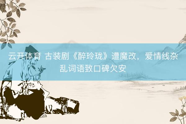 云开体育 古装剧《醉玲珑》遭魔改，爱情线杂乱词语致口碑欠安