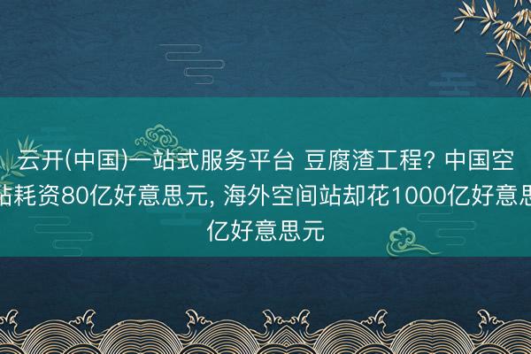云开(中国)一站式服务平台 豆腐渣工程? 中国空间站耗资80亿好意思元， 海外空间站却花1000亿好意思元