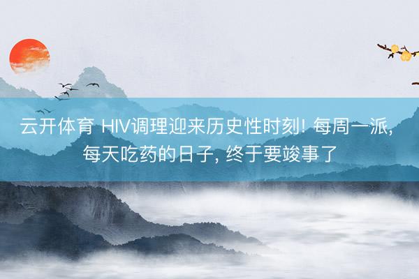 云开体育 HIV调理迎来历史性时刻! 每周一派， 每天吃药的日子， 终于要竣事了