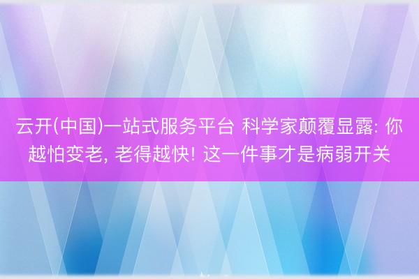 云开(中国)一站式服务平台 科学家颠覆显露: 你越怕变老， 老得越快! 这一件事才是病弱开关